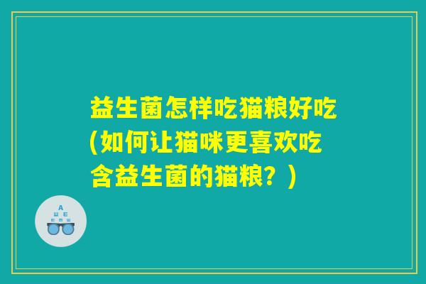 益生菌怎样吃猫粮好吃(如何让猫咪更喜欢吃含益生菌的猫粮?) 益生菌怎样吃猫粮好吃(如何让猫咪更喜欢吃含益生菌的猫粮?)