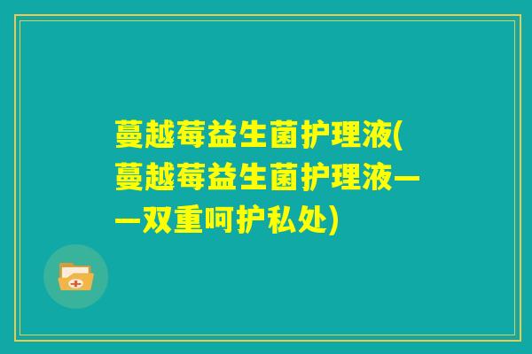 蔓越莓益生菌护理液(蔓越莓益生菌护理液——双重呵护私处) 蔓越莓益生菌护理液(蔓越莓益生菌护理液——双重呵护私处)