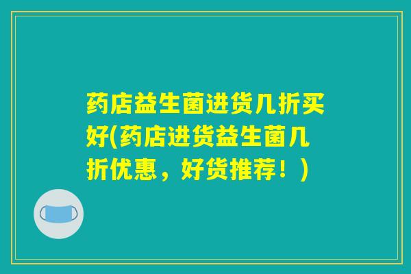 药店益生菌进货几折买好(药店进货益生菌几折优惠,好货推荐!) 药店益生菌进货几折买好(药店进货益生菌几折优惠,好货推荐!)