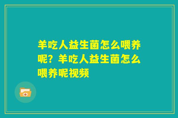 羊吃人益生菌怎么喂养呢?羊吃人益生菌怎么喂养呢视频 羊吃人益生菌怎么喂养呢?羊吃人益生菌怎么喂养呢视频