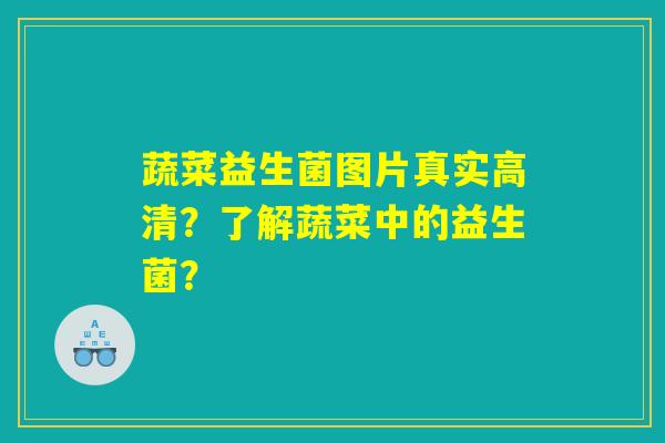 蔬菜益生菌图片真实高清?了解蔬菜中的益生菌? 蔬菜益生菌图片真实高清?了解蔬菜中的益生菌?