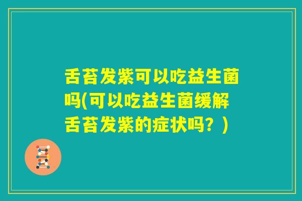 舌苔发紫可以吃益生菌吗(可以吃益生菌缓解舌苔发紫的症状吗?) 舌苔发紫可以吃益生菌吗(可以吃益生菌缓解舌苔发紫的症状吗?)