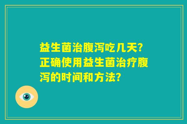 益生菌治腹泻吃几天?正确使用益生菌治疗腹泻的时间和方法? 益生菌治腹泻吃几天?正确使用益生菌治疗腹泻的时间和方法?
