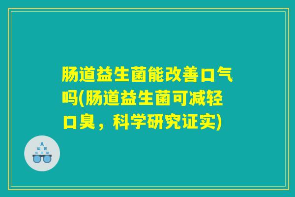 肠道益生菌能改善口气吗(肠道益生菌可减轻口臭,科学研究证实) 肠道益生菌能改善口气吗(肠道益生菌可减轻口臭,科学研究证实)
