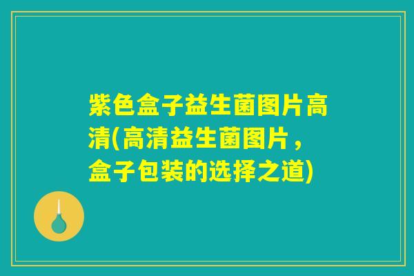 紫色盒子益生菌图片高清(高清益生菌图片,盒子包装的选择之道) 紫色盒子益生菌图片高清(高清益生菌图片,盒子包装的选择之道)