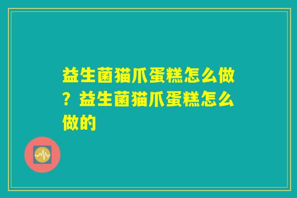 益生菌猫爪蛋糕怎么做?益生菌猫爪蛋糕怎么做的 益生菌猫爪蛋糕怎么做?益生菌猫爪蛋糕怎么做的