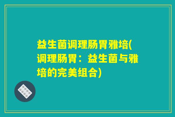 益生菌调理肠胃雅培(调理肠胃:益生菌与雅培的完美组合) 益生菌调理肠胃雅培(调理肠胃:益生菌与雅培的完美组合)