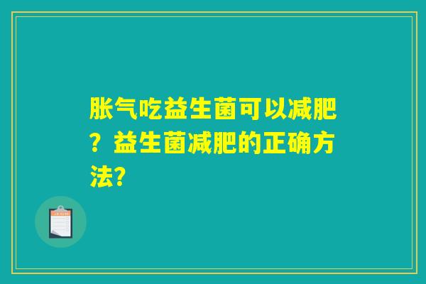 胀气吃益生菌可以减肥?益生菌减肥的正确方法? 胀气吃益生菌可以减肥?益生菌减肥的正确方法?