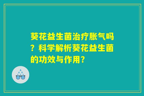 葵花益生菌治疗胀气吗?科学解析葵花益生菌的功效与作用? 葵花益生菌治疗胀气吗?科学解析葵花益生菌的功效与作用?
