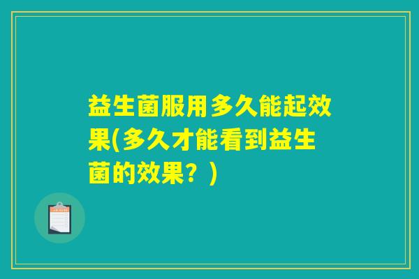 益生菌服用多久能起效果(多久才能看到益生菌的效果?) 益生菌服用多久能起效果(多久才能看到益生菌的效果?)