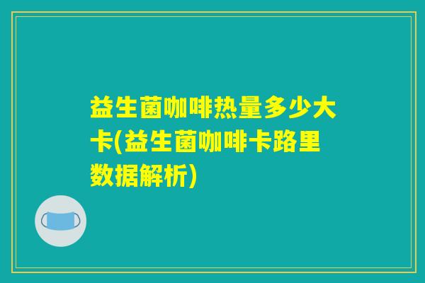 益生菌咖啡热量多少大卡(益生菌咖啡卡路里数据解析) 益生菌咖啡热量多少大卡(益生菌咖啡卡路里数据解析)