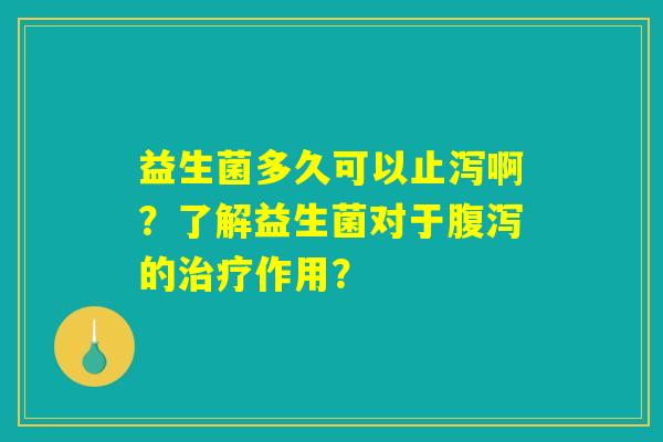 益生菌多久可以止泻啊?了解益生菌对于腹泻的治疗作用? 益生菌多久可以止泻啊?了解益生菌对于腹泻的治疗作用?