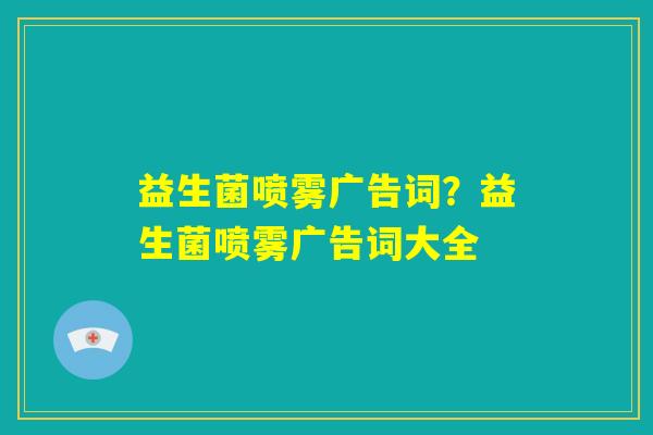 益生菌喷雾广告词?益生菌喷雾广告词大全 益生菌喷雾广告词?益生菌喷雾广告词大全