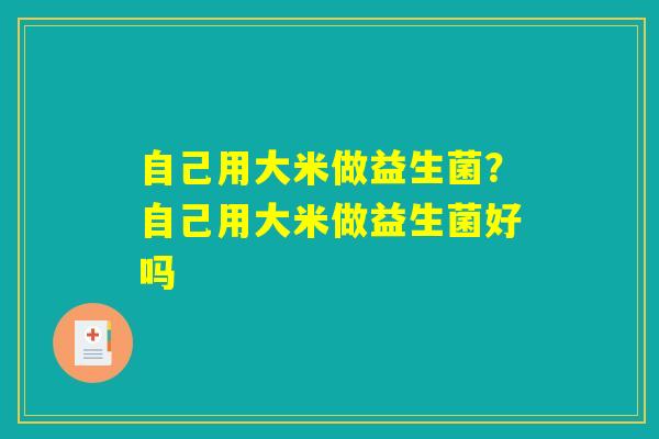 自己用大米做益生菌?自己用大米做益生菌好吗 自己用大米做益生菌?自己用大米做益生菌好吗