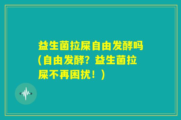 益生菌拉屎自由发酵吗(自由发酵?益生菌拉屎不再困扰!) 益生菌拉屎自由发酵吗(自由发酵?益生菌拉屎不再困扰!)