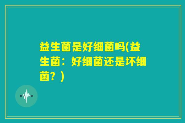 益生菌是好细菌吗(益生菌:好细菌还是坏细菌?) 益生菌是好细菌吗(益生菌:好细菌还是坏细菌?)