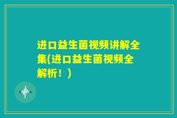 进口益生菌视频讲解全集(进口益生菌视频全解析！)