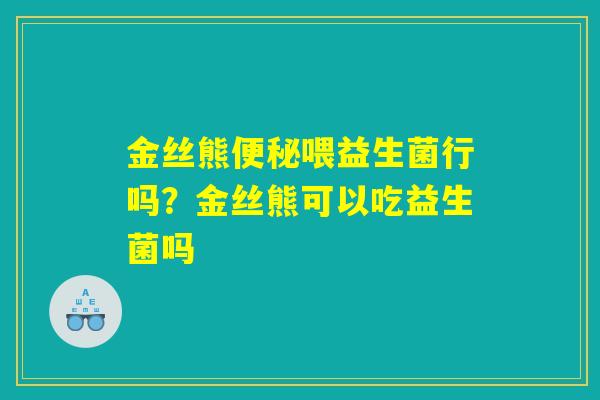 金丝熊便秘喂益生菌行吗？金丝熊可以吃益生菌吗