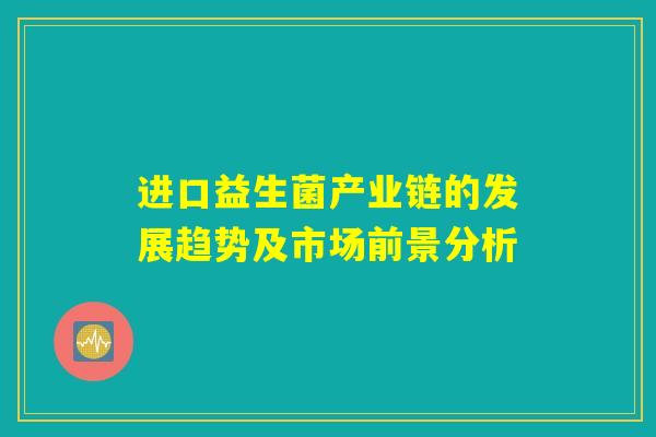 进口益生菌产业链的发展趋势及市场前景分析