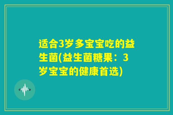 适合3岁多宝宝吃的益生菌(益生菌糖果：3岁宝宝的健康首选)