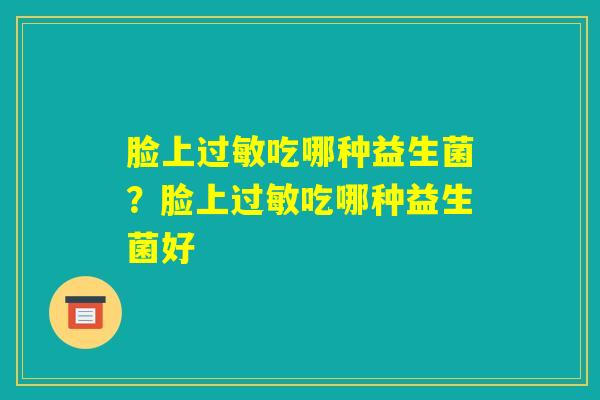 脸上过敏吃哪种益生菌？脸上过敏吃哪种益生菌好