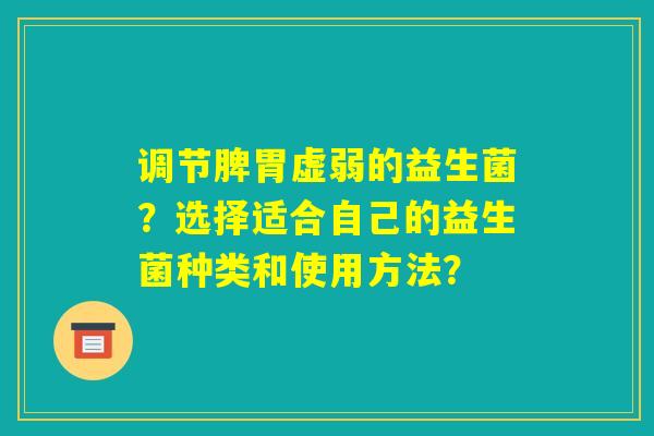 调节脾胃虚弱的益生菌？选择适合自己的益生菌种类和使用方法？