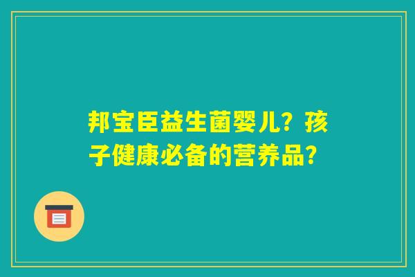 邦宝臣益生菌婴儿？孩子健康必备的营养品？