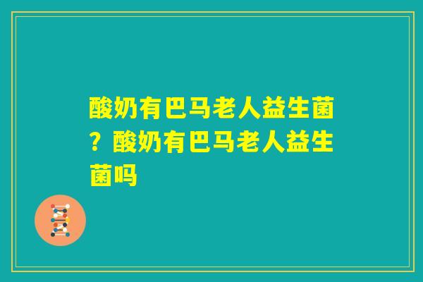 酸奶有巴马老人益生菌？酸奶有巴马老人益生菌吗