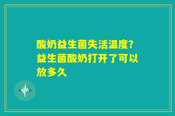 酸奶益生菌失活温度？益生菌酸奶打开了可以放多久