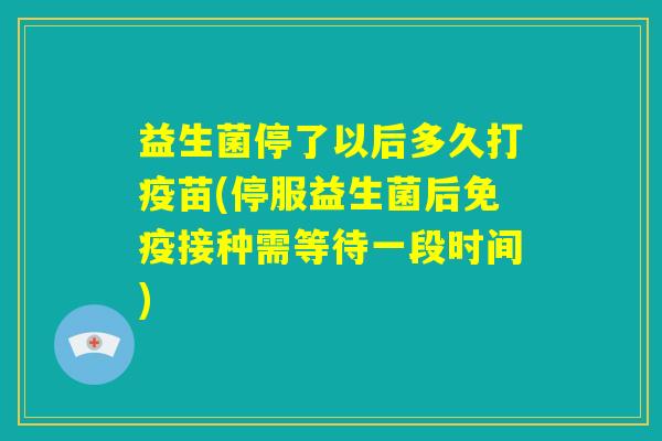 益生菌停了以后多久打疫苗(停服益生菌后免疫接种需等待一段时间)