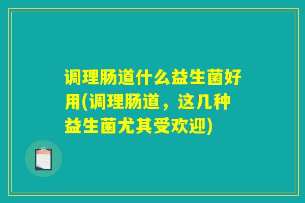 调理肠道什么益生菌好用(调理肠道，这几种益生菌尤其受欢迎)
