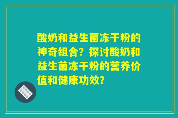 酸奶和益生菌冻干粉的神奇组合？探讨酸奶和益生菌冻干粉的营养价值和健康功效？