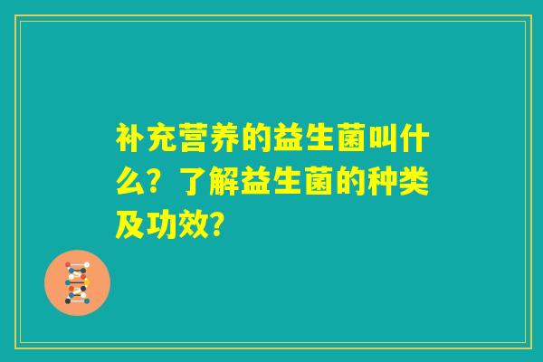 补充营养的益生菌叫什么？了解益生菌的种类及功效？