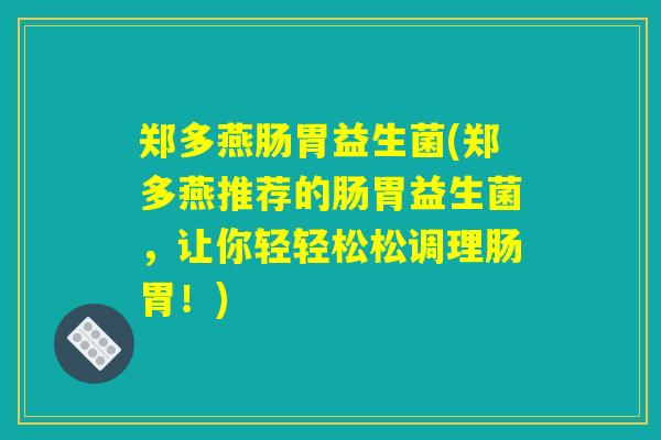 郑多燕肠胃益生菌(郑多燕推荐的肠胃益生菌,让你轻轻松松调理肠胃!) 郑多燕肠胃益生菌(郑多燕推荐的肠胃益生菌,让你轻轻松松调理肠胃!)