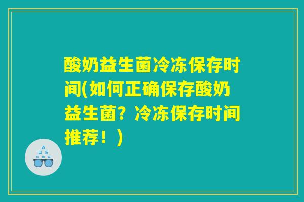 酸奶益生菌冷冻保存时间(如何正确保存酸奶益生菌?冷冻保存时间推荐!) 酸奶益生菌冷冻保存时间(如何正确保存酸奶益生菌?冷冻保存时间推荐!)