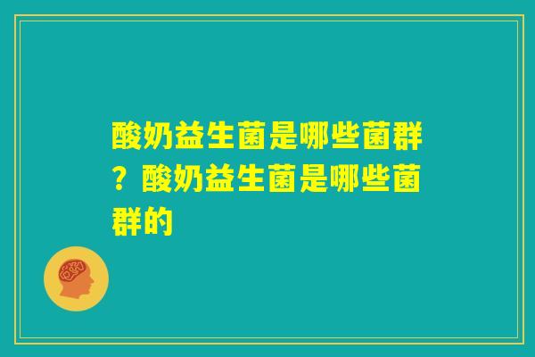 酸奶益生菌是哪些菌群?酸奶益生菌是哪些菌群的 酸奶益生菌是哪些菌群?酸奶益生菌是哪些菌群的