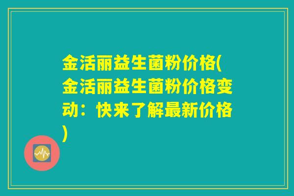 金活丽益生菌粉价格(金活丽益生菌粉价格变动:快来了解最新价格) 金活丽益生菌粉价格(金活丽益生菌粉价格变动:快来了解最新价格)