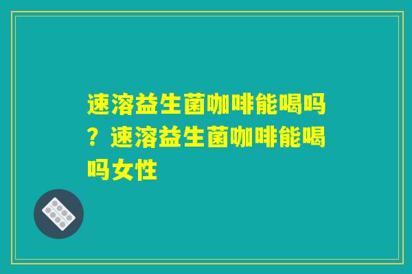 速溶益生菌咖啡能喝吗?速溶益生菌咖啡能喝吗女性 速溶益生菌咖啡能喝吗?速溶益生菌咖啡能喝吗女性