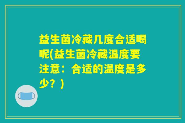 益生菌冷藏几度合适喝呢(益生菌冷藏温度要注意:合适的温度是多少?) 益生菌冷藏几度合适喝呢(益生菌冷藏温度要注意:合适的温度是多少?)