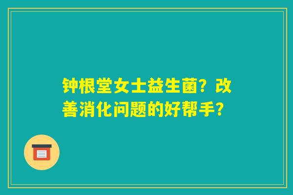 钟根堂女士益生菌?改善消化问题的好帮手? 钟根堂女士益生菌?改善消化问题的好帮手?