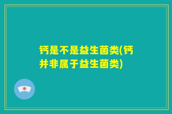 钙是不是益生菌类(钙并非属于益生菌类) 钙是不是益生菌类(钙并非属于益生菌类)