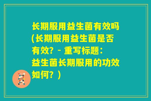长期服用益生菌有效吗(长期服用益生菌是否有效?- 重写标题:益生菌长期服用的功效如何?) 长期服用益生菌有效吗(长期服用益生菌是否有效?- 重写标题:益生菌长期服用的功效如何?)