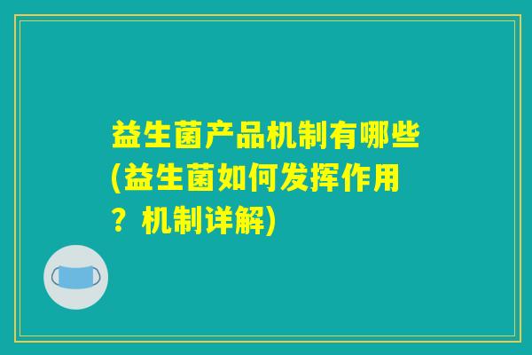 益生菌产品机制有哪些(益生菌如何发挥作用?机制详解) 益生菌产品机制有哪些(益生菌如何发挥作用?机制详解)