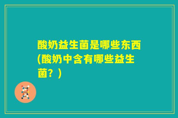 酸奶益生菌是哪些东西(酸奶中含有哪些益生菌?) 酸奶益生菌是哪些东西(酸奶中含有哪些益生菌?)