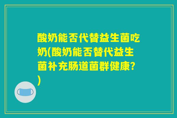 酸奶能否代替益生菌吃奶(酸奶能否替代益生菌补充肠道菌群健康?) 酸奶能否代替益生菌吃奶(酸奶能否替代益生菌补充肠道菌群健康?)
