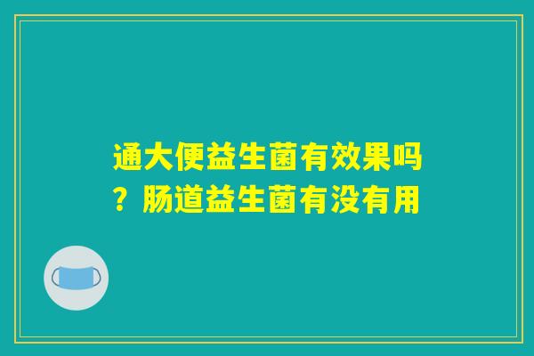 通大便益生菌有效果吗?肠道益生菌有没有用 通大便益生菌有效果吗?肠道益生菌有没有用