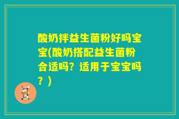 酸奶拌益生菌粉好吗宝宝(酸奶搭配益生菌粉合适吗？适用于宝宝吗？)