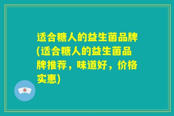 适合糖人的益生菌品牌(适合糖人的益生菌品牌推荐,味道好,价格实惠) 适合糖人的益生菌品牌(适合糖人的益生菌品牌推荐,味道好,价格实惠)