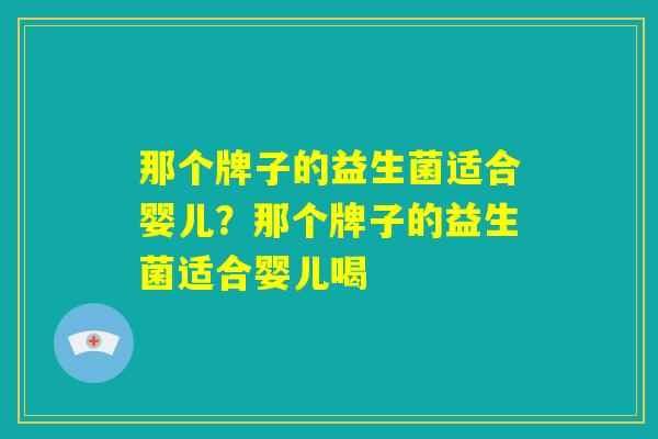那个牌子的益生菌适合婴儿？那个牌子的益生菌适合婴儿喝