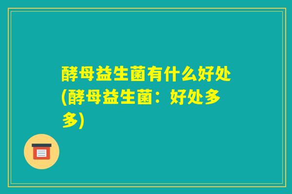 酵母益生菌有什么好处(酵母益生菌:好处多多) 酵母益生菌有什么好处(酵母益生菌:好处多多)